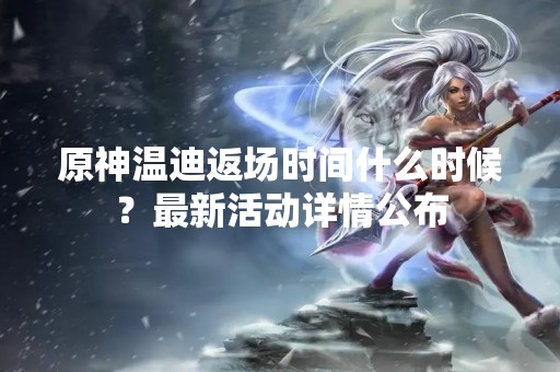 原神温迪返场时间什么时候？最新活动详情公布