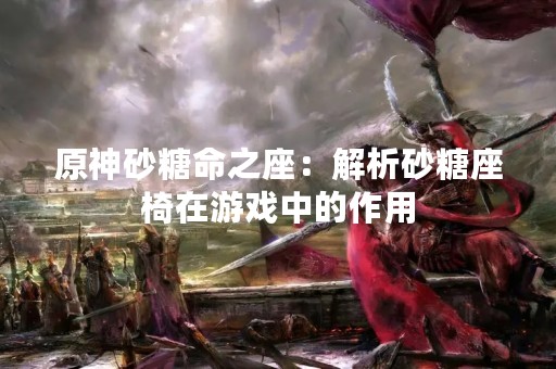 原神砂糖命之座：解析砂糖座椅在游戏中的作用