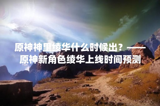 原神神里绫华什么时候出？——原神新角色绫华上线时间预测