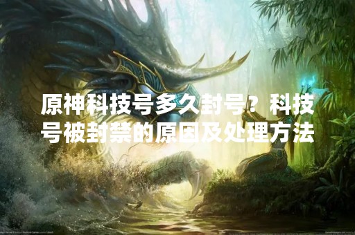 原神科技号多久封号？科技号被封禁的原因及处理方法详解