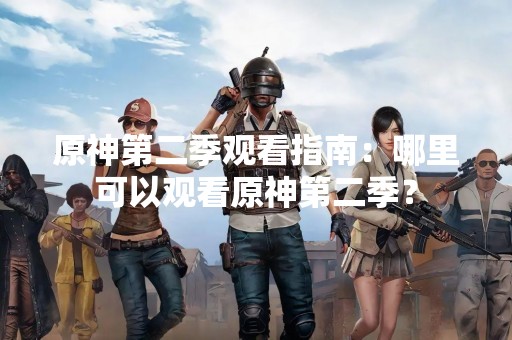 原神第二季观看指南：哪里可以观看原神第二季？