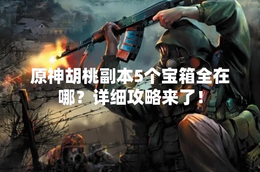 原神胡桃副本5个宝箱全在哪？详细攻略来了！