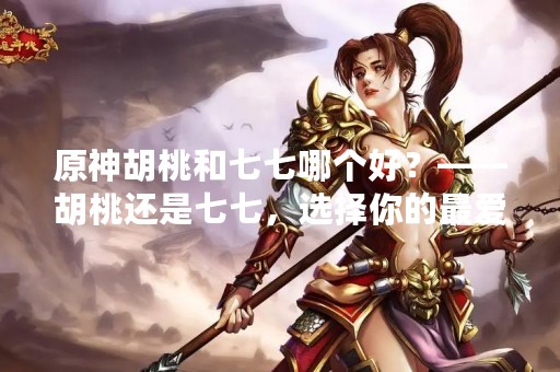 原神胡桃和七七哪个好？——胡桃还是七七，选择你的最爱
