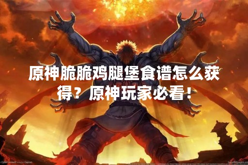 原神脆脆鸡腿堡食谱怎么获得？原神玩家必看！