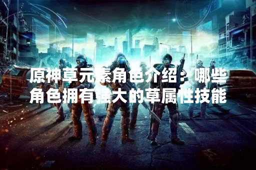 原神草元素角色介绍：哪些角色拥有强大的草属性技能？