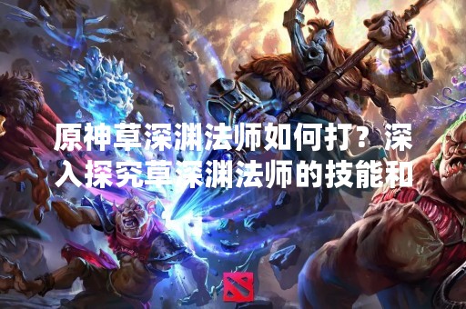 原神草深渊法师如何打？深入探究草深渊法师的技能和弱点，教您如何轻松应对！