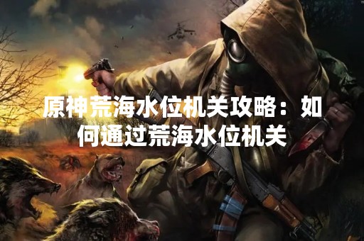 原神荒海水位机关攻略：如何通过荒海水位机关