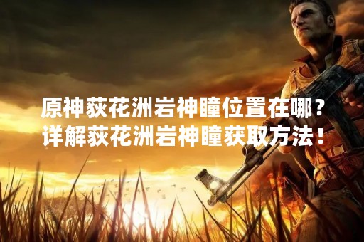 原神荻花洲岩神瞳位置在哪？详解荻花洲岩神瞳获取方法！