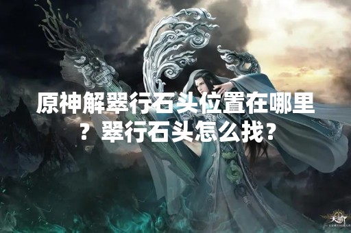 原神解翠行石头位置在哪里？翠行石头怎么找？
