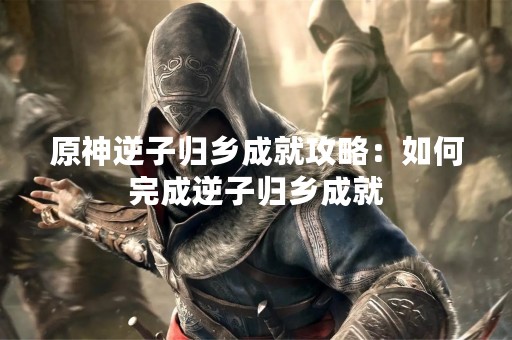 原神逆子归乡成就攻略：如何完成逆子归乡成就