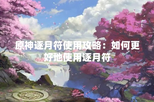 原神逐月符使用攻略：如何更好地使用逐月符