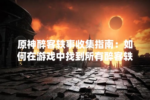 原神醉客轶事收集指南：如何在游戏中找到所有醉客轶事？