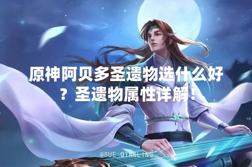 原神阿贝多圣遗物选什么好？圣遗物属性详解！