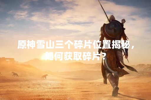原神雪山三个碎片位置揭秘，如何获取碎片？