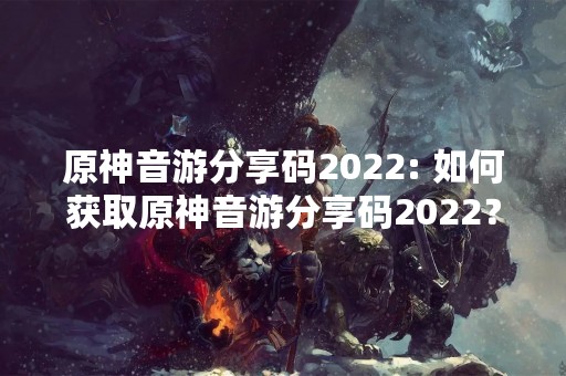 原神音游分享码2022: 如何获取原神音游分享码2022？