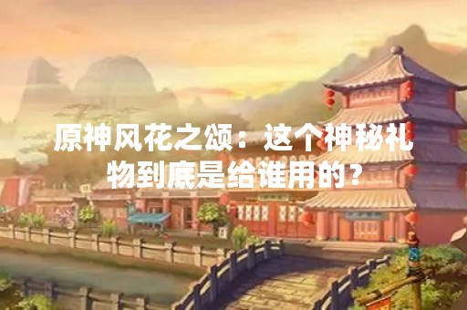 原神风花之颂：这个神秘礼物到底是给谁用的？
