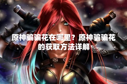 原神骗骗花在哪里？原神骗骗花的获取方法详解