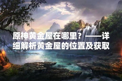 原神黄金屋在哪里？——详细解析黄金屋的位置及获取方法