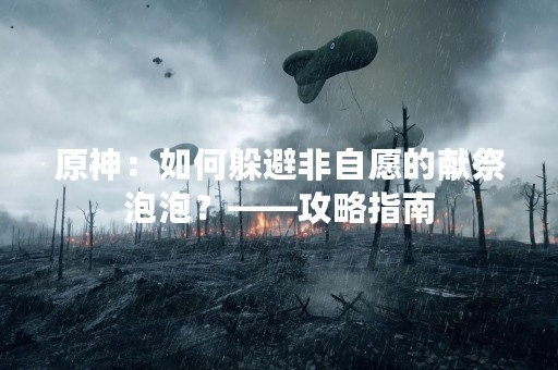 原神：如何躲避非自愿的献祭泡泡？——攻略指南