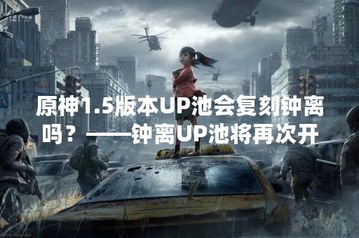 原神1.5版本UP池会复刻钟离吗？——钟离UP池将再次开启吗？