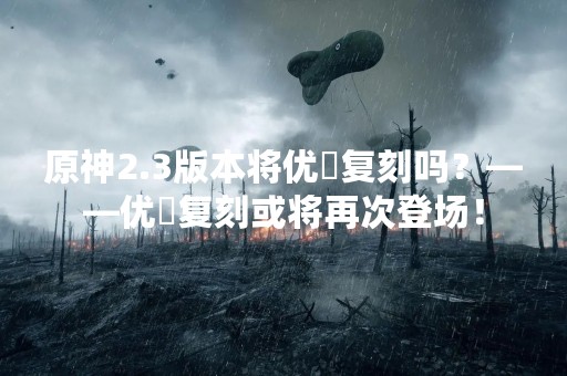 原神2.3版本将优菈复刻吗？——优菈复刻或将再次登场！