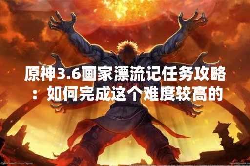 原神3.6画家漂流记任务攻略：如何完成这个难度较高的任务