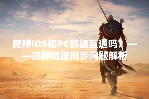 原神iOS和PC数据互通吗？——原神数据同步问题解析