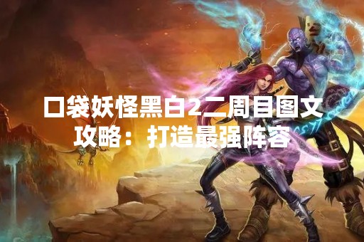 口袋妖怪黑白2二周目图文攻略：打造最强阵容