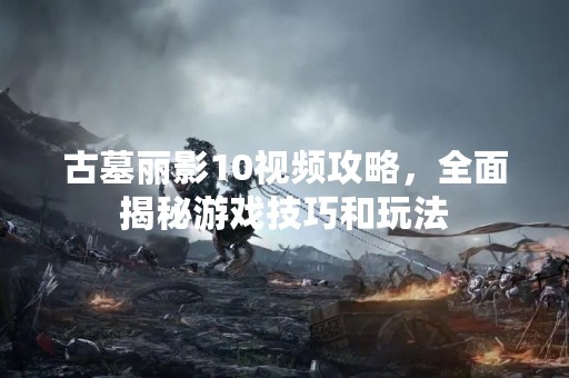 古墓丽影10视频攻略，全面揭秘游戏技巧和玩法