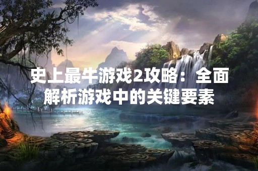 史上最牛游戏2攻略：全面解析游戏中的关键要素