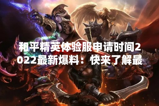 和平精英体验服申请时间2022最新爆料：快来了解最新消息！