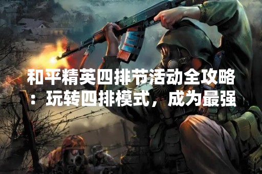 和平精英四排节活动全攻略：玩转四排模式，成为最强战队！
