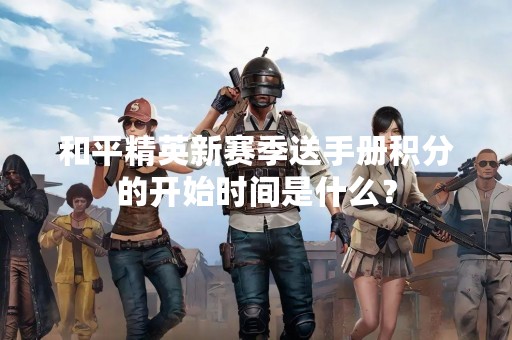 和平精英新赛季送手册积分的开始时间是什么？