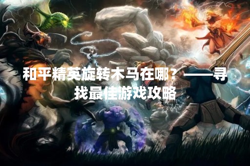 和平精英旋转木马在哪？——寻找最佳游戏攻略