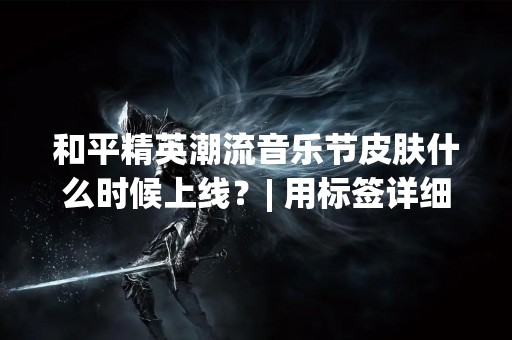 和平精英潮流音乐节皮肤什么时候上线？| 用标签详细解读