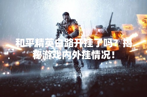 和平精英白路开挂了吗？揭秘游戏内外挂情况！