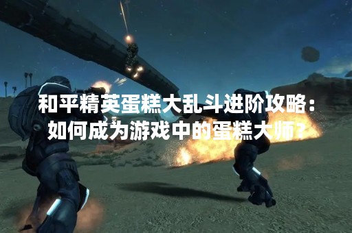 和平精英蛋糕大乱斗进阶攻略：如何成为游戏中的蛋糕**？