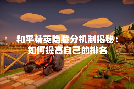 和平精英隐藏分机制揭秘：如何提高自己的排名