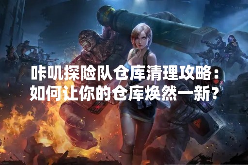 咔叽探险队仓库清理攻略：如何让你的仓库焕然一新？