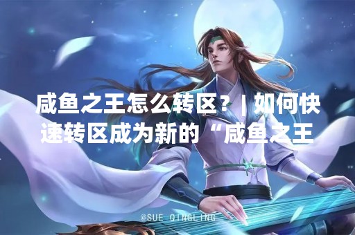 咸鱼之王怎么转区？| 如何快速转区成为新的“咸鱼之王”？