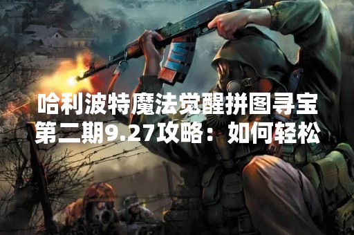 哈利波特魔法觉醒拼图寻宝第二期9.27攻略：如何轻松获得宝藏