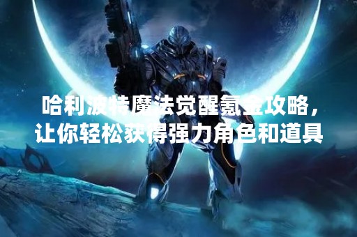 哈利波特魔法觉醒氪金攻略，让你轻松获得强力角色和道具