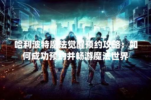 哈利波特魔法觉醒预约攻略：如何成功预约并畅游魔法世界