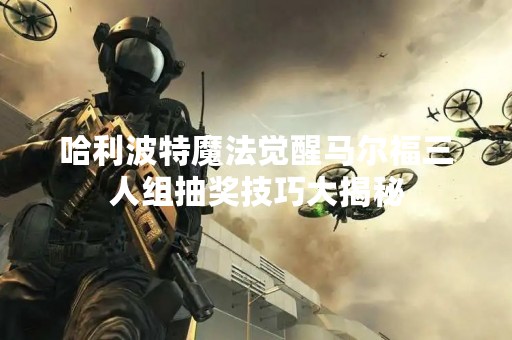 哈利波特魔法觉醒马尔福三人组抽奖技巧大揭秘