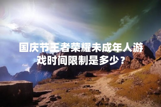 国庆节王者荣耀未成年人游戏时间限制是多少？