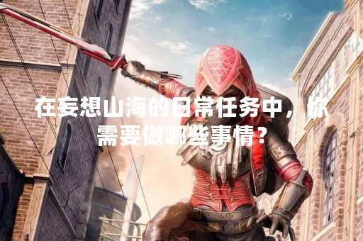 在妄想山海的日常任务中，你需要做哪些事情？