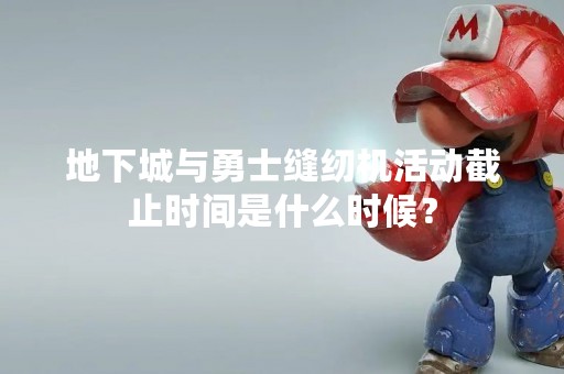 地下城与勇士缝纫机活动截止时间是什么时候？