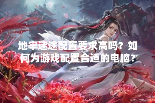 地牢迷途配置要求高吗？如何为游戏配置合适的电脑？
