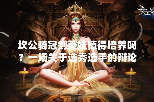 坎公骑冠剑美娅值得培养吗？一场关于选秀选手的辩论