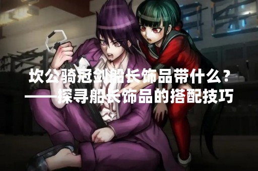 坎公骑冠剑船长饰品带什么？——探寻船长饰品的搭配技巧
